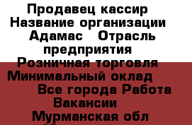 Продавец-кассир › Название организации ­ Адамас › Отрасль предприятия ­ Розничная торговля › Минимальный оклад ­ 37 000 - Все города Работа » Вакансии   . Мурманская обл.,Мончегорск г.